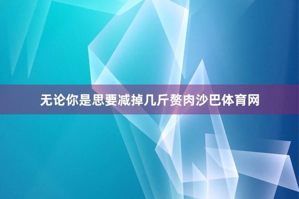 无论你是思要减掉几斤赘肉沙巴体育网