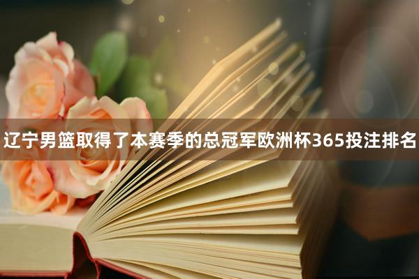 辽宁男篮取得了本赛季的总冠军欧洲杯365投注排名