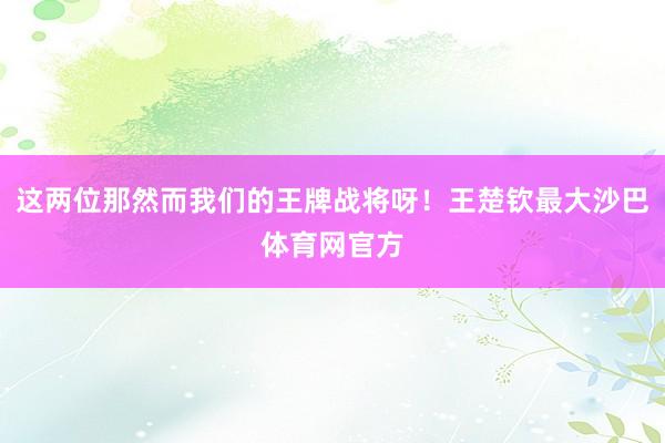 这两位那然而我们的王牌战将呀！王楚钦最大沙巴体育网官方