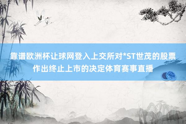 靠谱欧洲杯让球网登入上交所对*ST世茂的股票作出终止上市的决定体育赛事直播