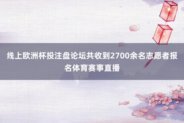 线上欧洲杯投注盘论坛共收到2700余名志愿者报名体育赛事直播