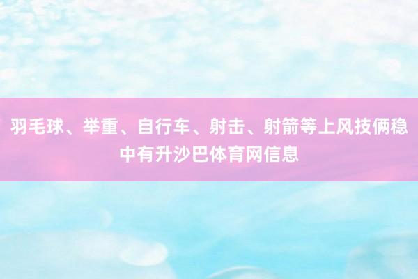 羽毛球、举重、自行车、射击、射箭等上风技俩稳中有升沙巴体育网信息