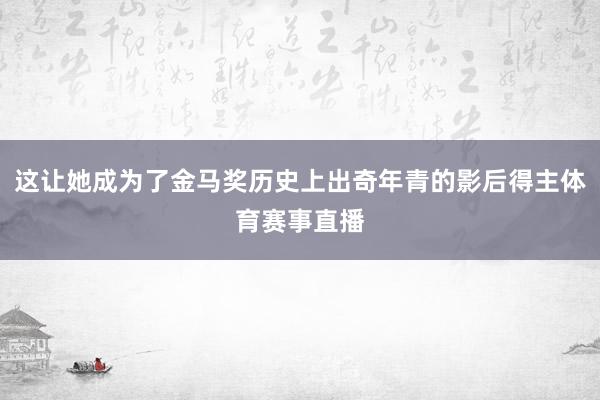 这让她成为了金马奖历史上出奇年青的影后得主体育赛事直播