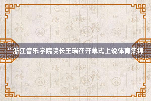 ”浙江音乐学院院长王瑞在开幕式上说体育集锦