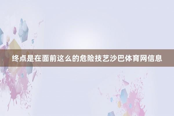 终点是在面前这么的危险技艺沙巴体育网信息