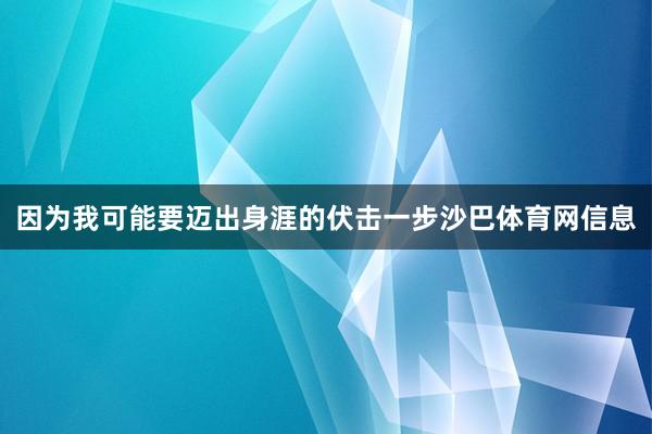 因为我可能要迈出身涯的伏击一步沙巴体育网信息