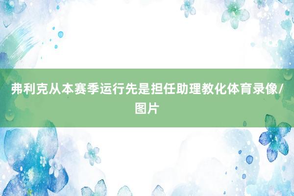 弗利克从本赛季运行先是担任助理教化体育录像/图片