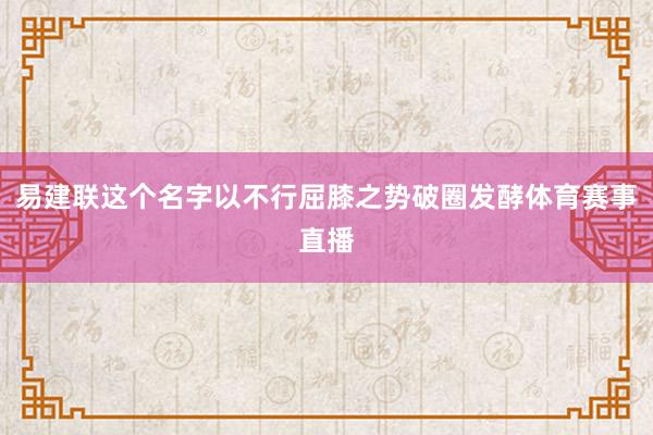 易建联这个名字以不行屈膝之势破圈发酵体育赛事直播