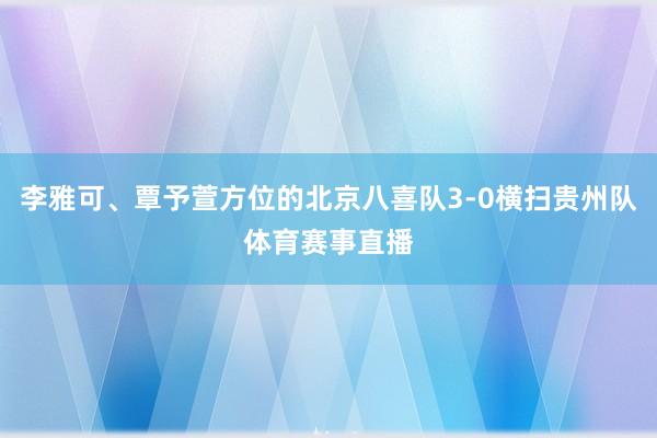 李雅可、覃予萱方位的北京八喜队3-0横扫贵州队体育赛事直播