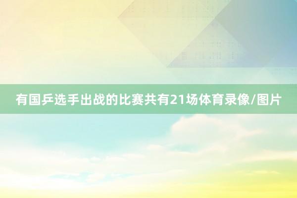 有国乒选手出战的比赛共有21场体育录像/图片