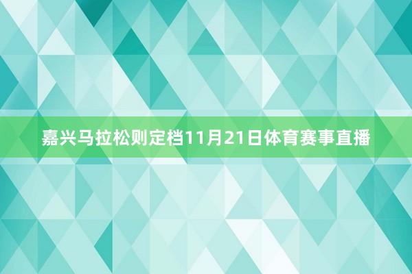 嘉兴马拉松则定档11月21日体育赛事直播