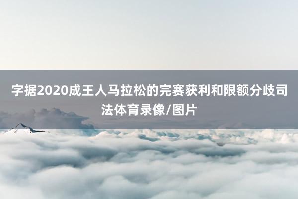 字据2020成王人马拉松的完赛获利和限额分歧司法体育录像/图片