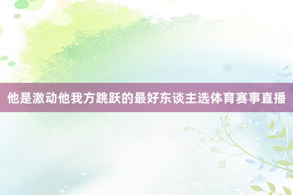 他是激动他我方跳跃的最好东谈主选体育赛事直播