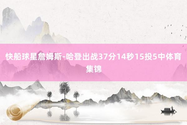 快船球星詹姆斯-哈登出战37分14秒15投5中体育集锦