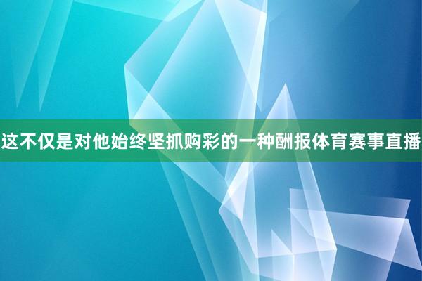 这不仅是对他始终坚抓购彩的一种酬报体育赛事直播