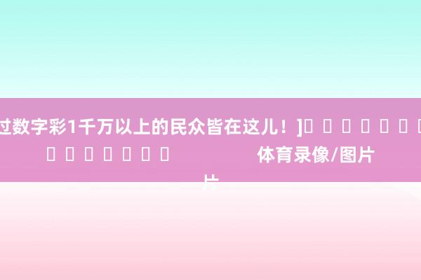 中过数字彩1千万以上的民众皆在这儿！]　　															                体育录像/图片