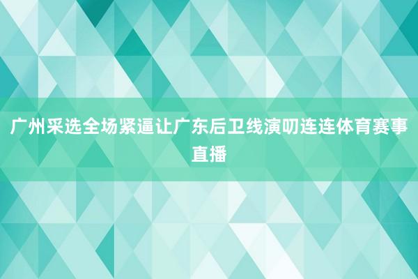 广州采选全场紧逼让广东后卫线演叨连连体育赛事直播