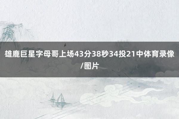 雄鹿巨星字母哥上场43分38秒34投21中体育录像/图片