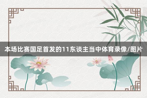 本场比赛国足首发的11东谈主当中体育录像/图片