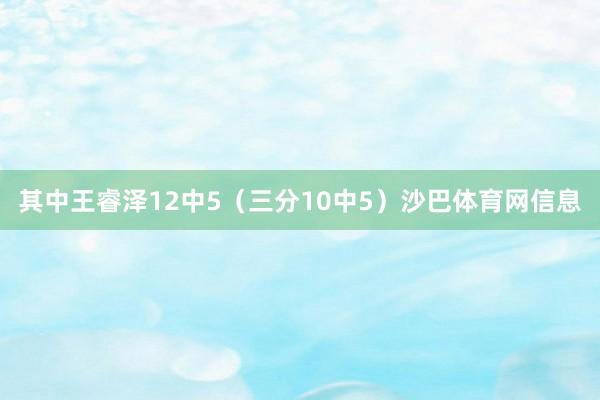 其中王睿泽12中5（三分10中5）沙巴体育网信息