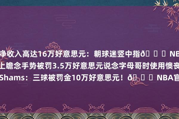 净收入高达16万好意思元：朝球迷竖中指🖕NBA官方：爱德华兹因场上瞻念手势被罚3.5万好意思元说念字母哥时使用懊丧同性恋词汇🥶Shams：三球被罚金10万好意思元！👀NBA官方：老里弗斯公开品评判罚 被罚金2.5万好意思元！    沙巴体育网信息