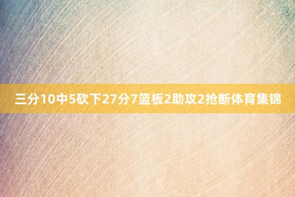 三分10中5砍下27分7篮板2助攻2抢断体育集锦