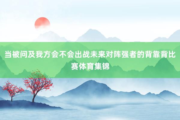 当被问及我方会不会出战未来对阵强者的背靠背比赛体育集锦