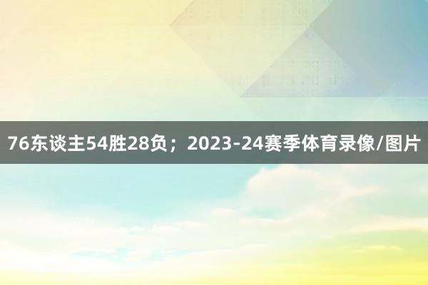 76东谈主54胜28负；2023-24赛季体育录像/图片