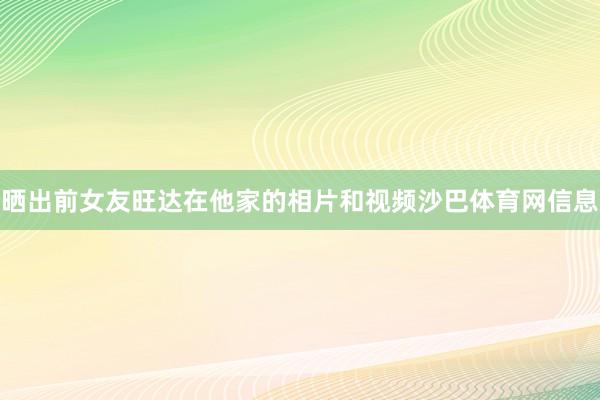 晒出前女友旺达在他家的相片和视频沙巴体育网信息