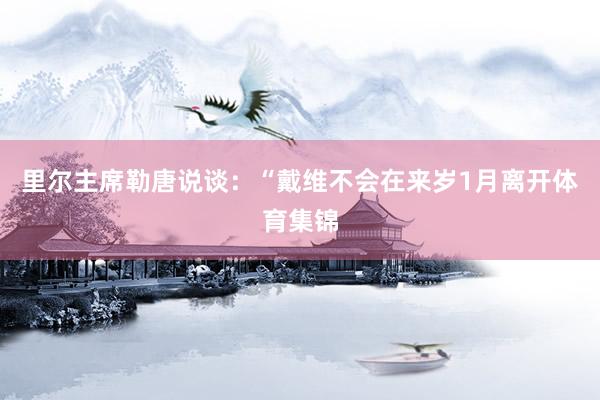 里尔主席勒唐说谈：“戴维不会在来岁1月离开体育集锦