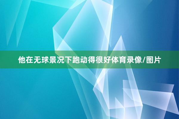 他在无球景况下跑动得很好体育录像/图片