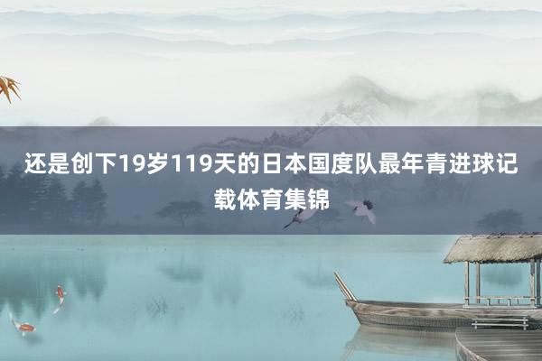 还是创下19岁119天的日本国度队最年青进球记载体育集锦