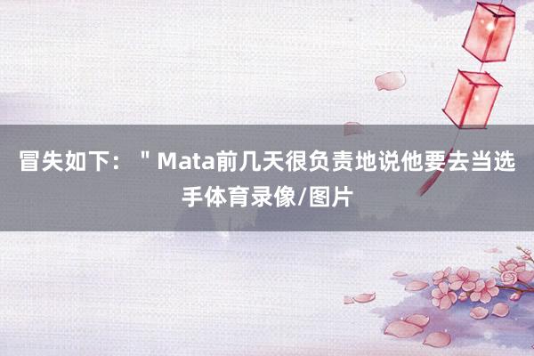 冒失如下：＂Mata前几天很负责地说他要去当选手体育录像/图片