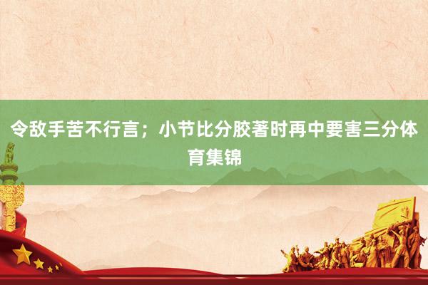 令敌手苦不行言；小节比分胶著时再中要害三分体育集锦