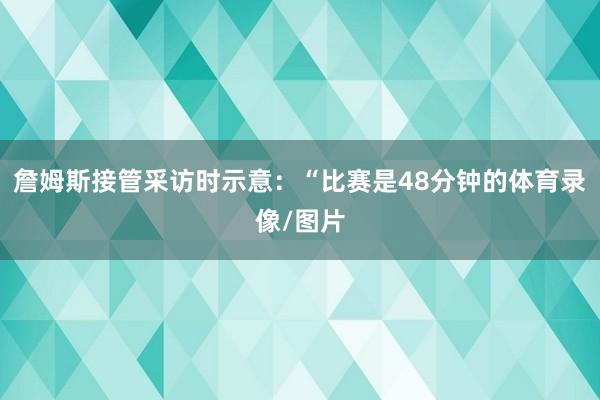 詹姆斯接管采访时示意：“比赛是48分钟的体育录像/图片