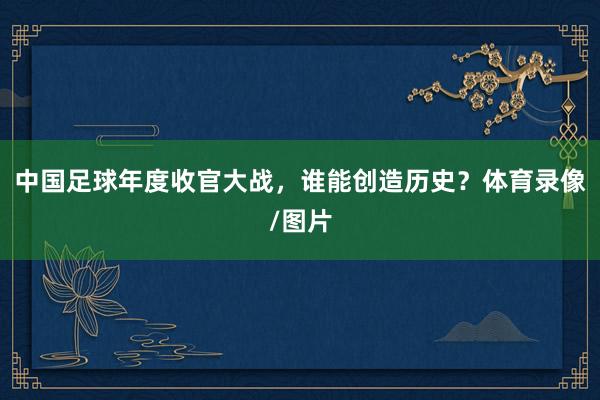 中国足球年度收官大战，谁能创造历史？体育录像/图片