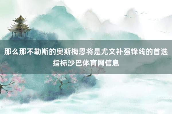 那么那不勒斯的奥斯梅恩将是尤文补强锋线的首选指标沙巴体育网信息