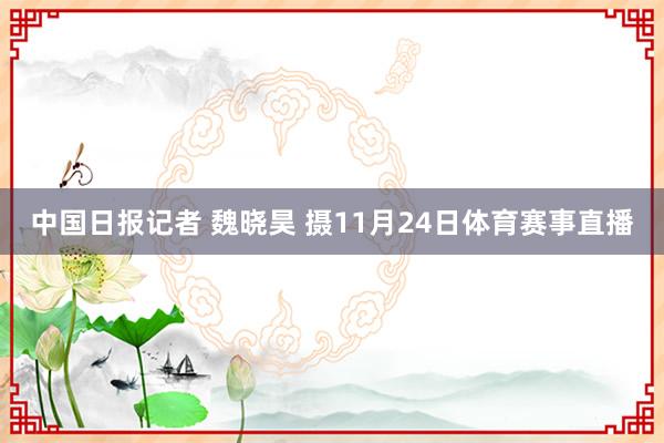 中国日报记者 魏晓昊 摄11月24日体育赛事直播