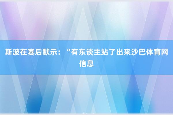 斯波在赛后默示：“有东谈主站了出来沙巴体育网信息