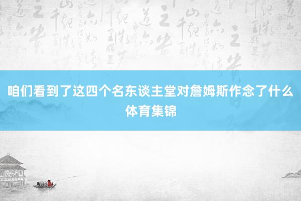 咱们看到了这四个名东谈主堂对詹姆斯作念了什么体育集锦