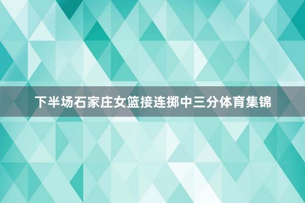 下半场石家庄女篮接连掷中三分体育集锦