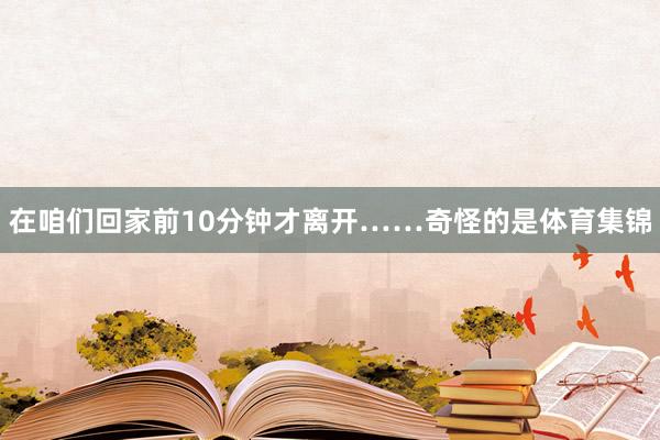 在咱们回家前10分钟才离开……奇怪的是体育集锦