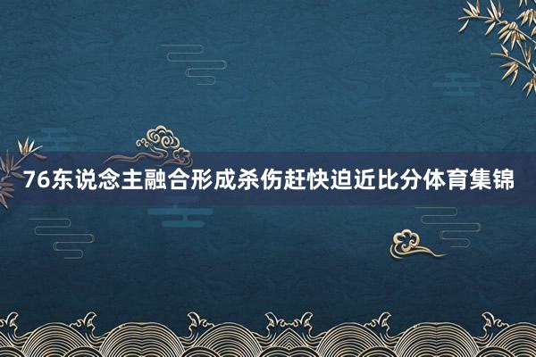 76东说念主融合形成杀伤赶快迫近比分体育集锦