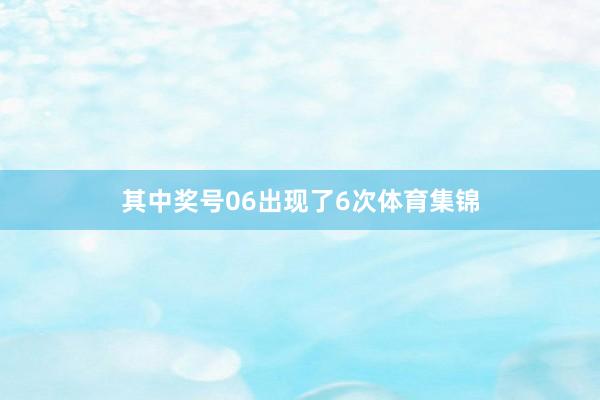 其中奖号06出现了6次体育集锦