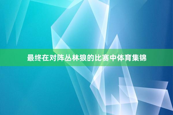 最终在对阵丛林狼的比赛中体育集锦