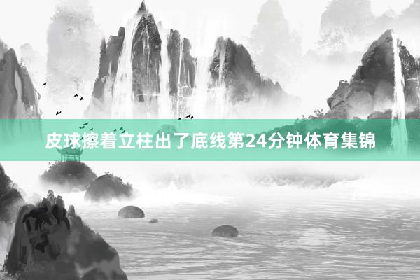 皮球擦着立柱出了底线第24分钟体育集锦