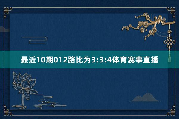 最近10期012路比为3:3:4体育赛事直播