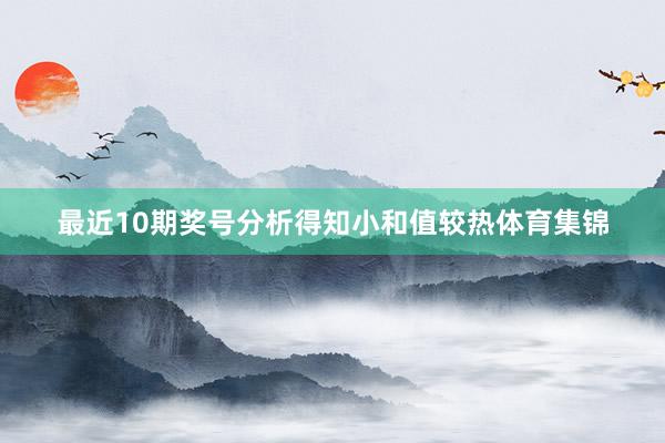 最近10期奖号分析得知小和值较热体育集锦