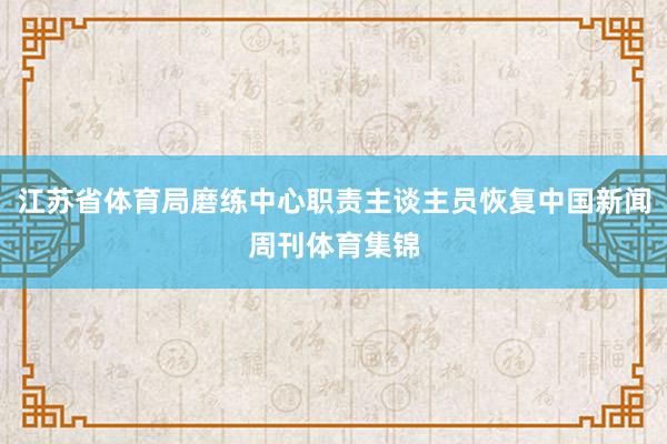 江苏省体育局磨练中心职责主谈主员恢复中国新闻周刊体育集锦