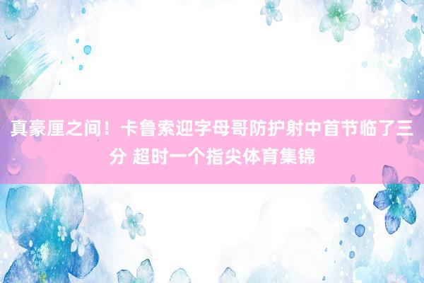 真豪厘之间！卡鲁索迎字母哥防护射中首节临了三分 超时一个指尖体育集锦